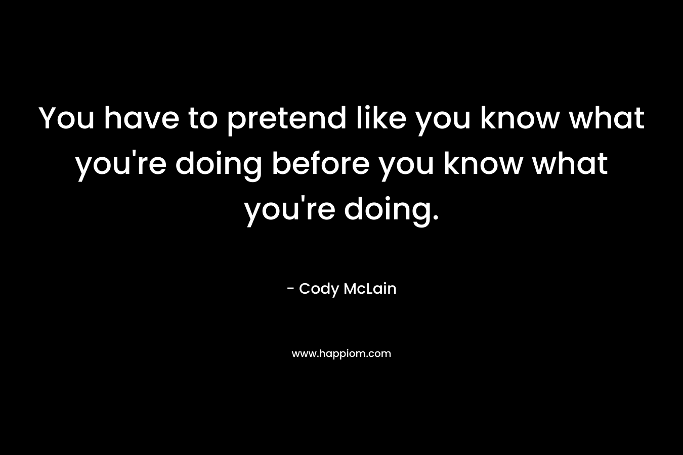 You have to pretend like you know what you're doing before you know what you're doing.