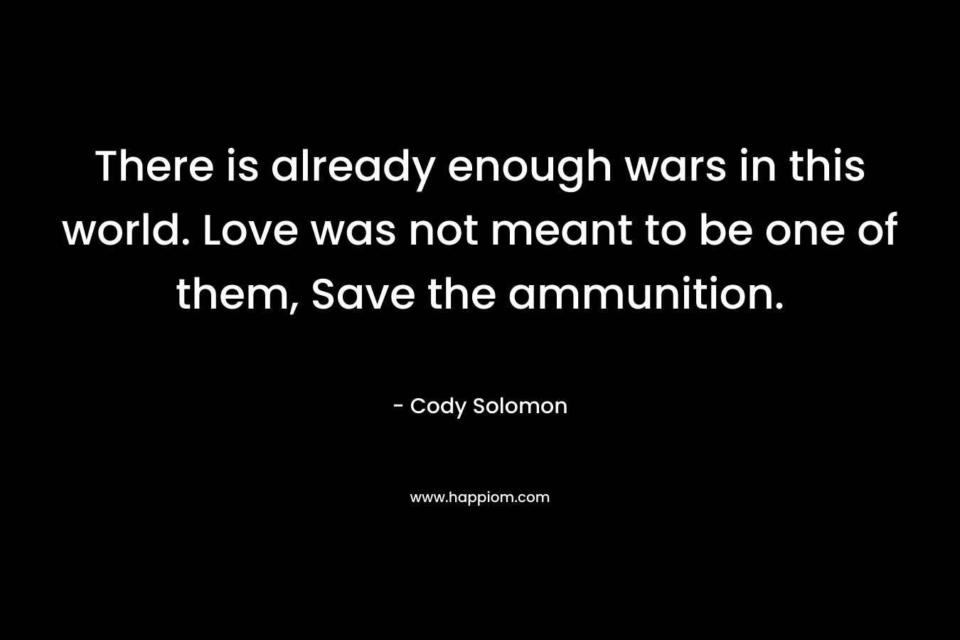 There is already enough wars in this world. Love was not meant to be one of them, Save the ammunition.