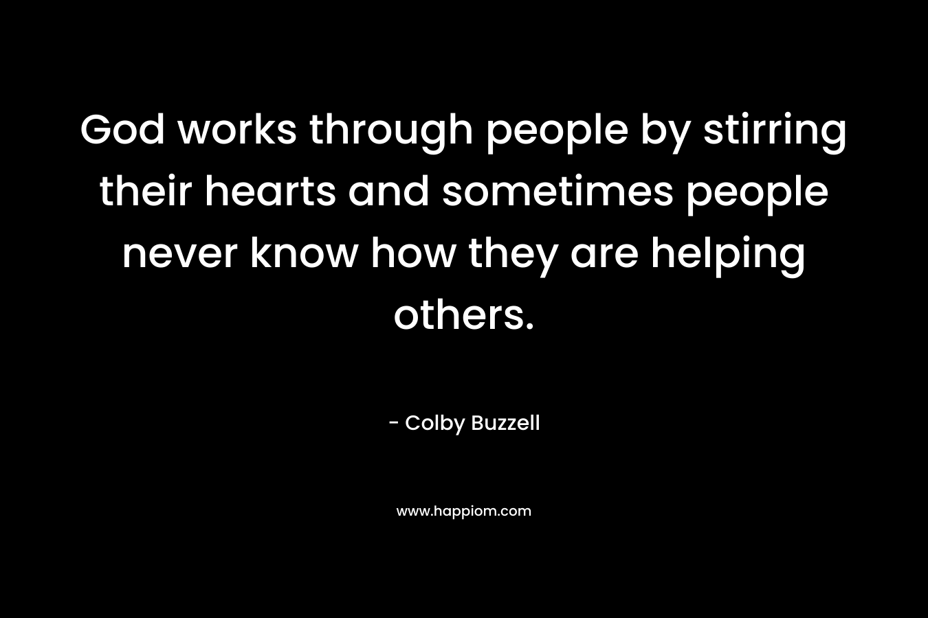 God works through people by stirring their hearts and sometimes people never know how they are helping others. – Colby Buzzell