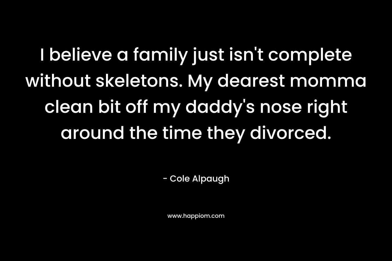 I believe a family just isn’t complete without skeletons. My dearest momma clean bit off my daddy’s nose right around the time they divorced. – Cole Alpaugh
