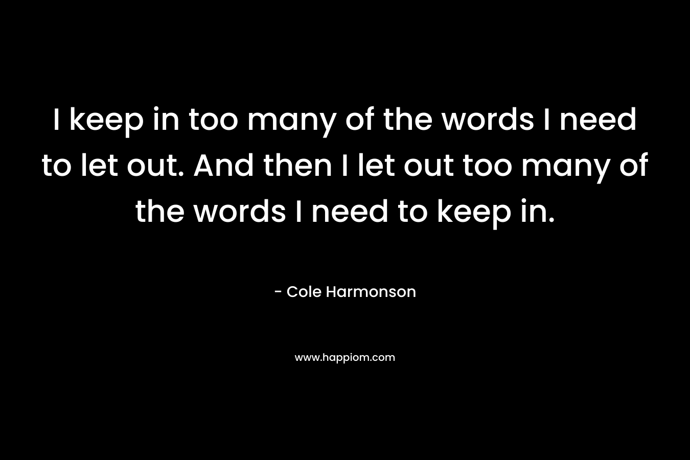 I keep in too many of the words I need to let out. And then I let out too many of the words I need to keep in.