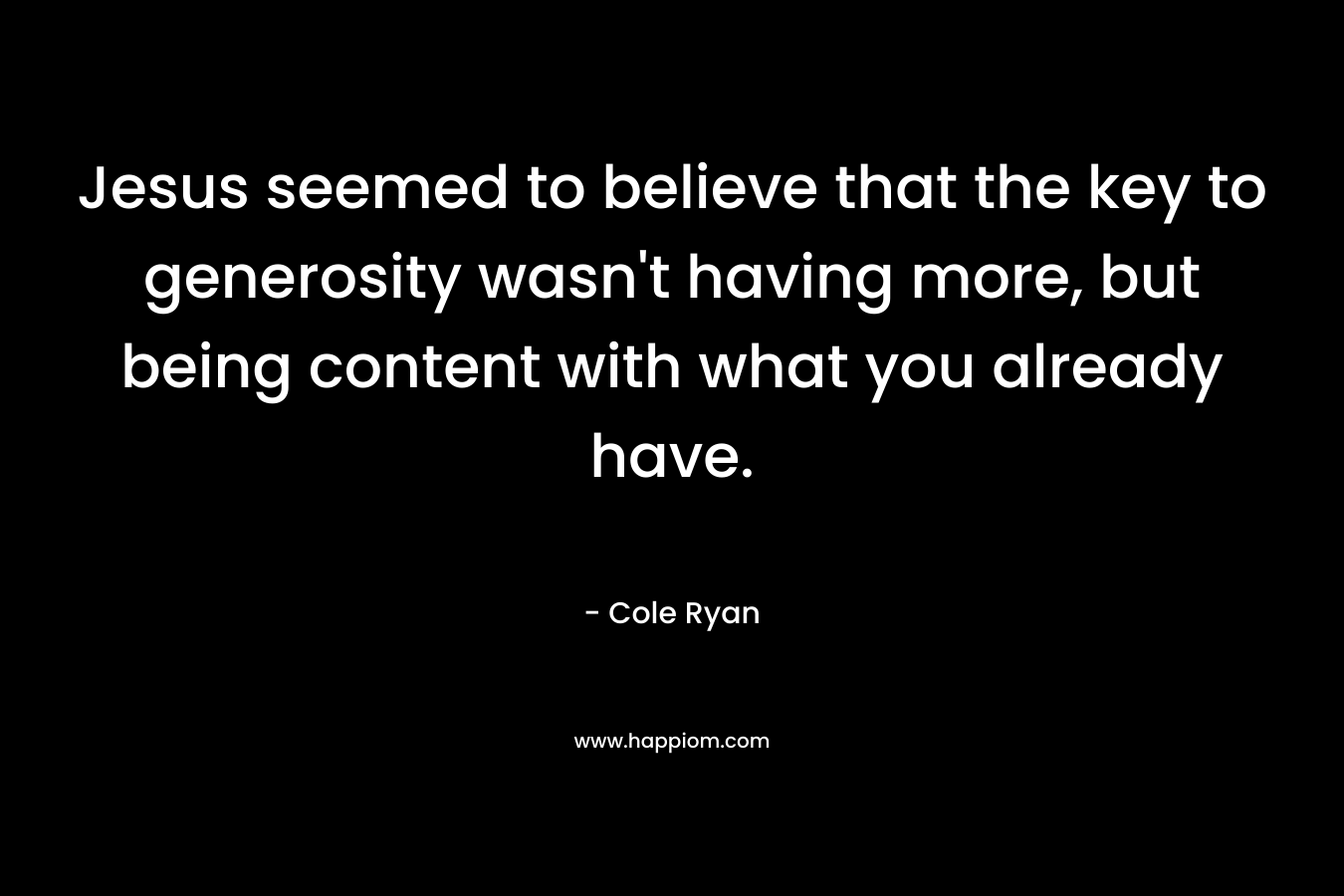 Jesus seemed to believe that the key to generosity wasn’t having more, but being content with what you already have. – Cole Ryan