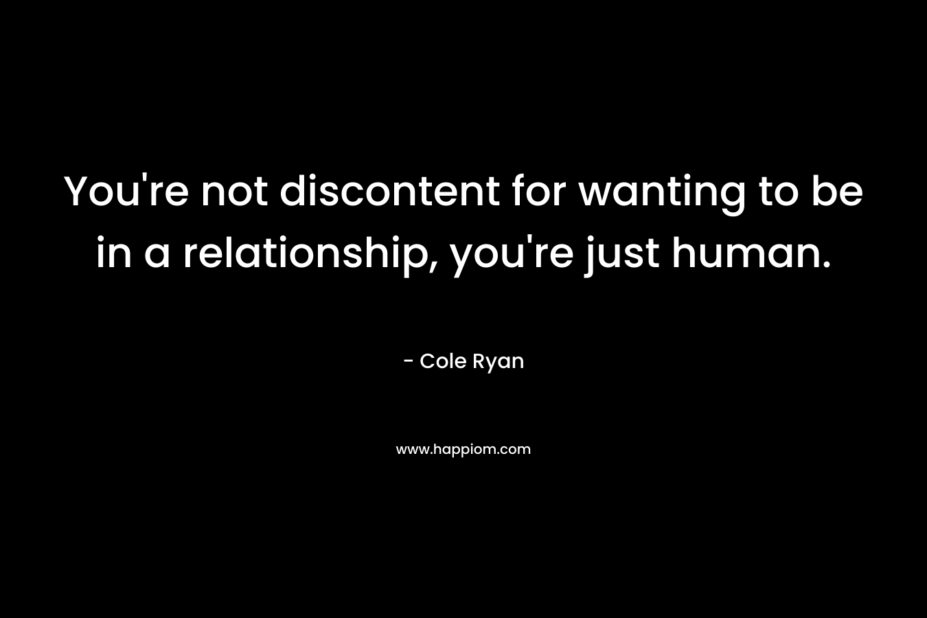 You’re not discontent for wanting to be in a relationship, you’re just human. – Cole Ryan