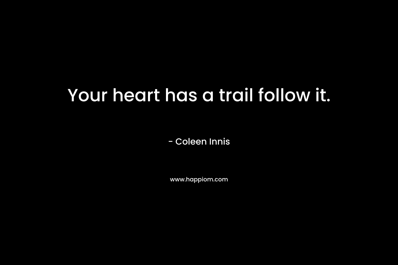 Your heart has a trail follow it. – Coleen Innis