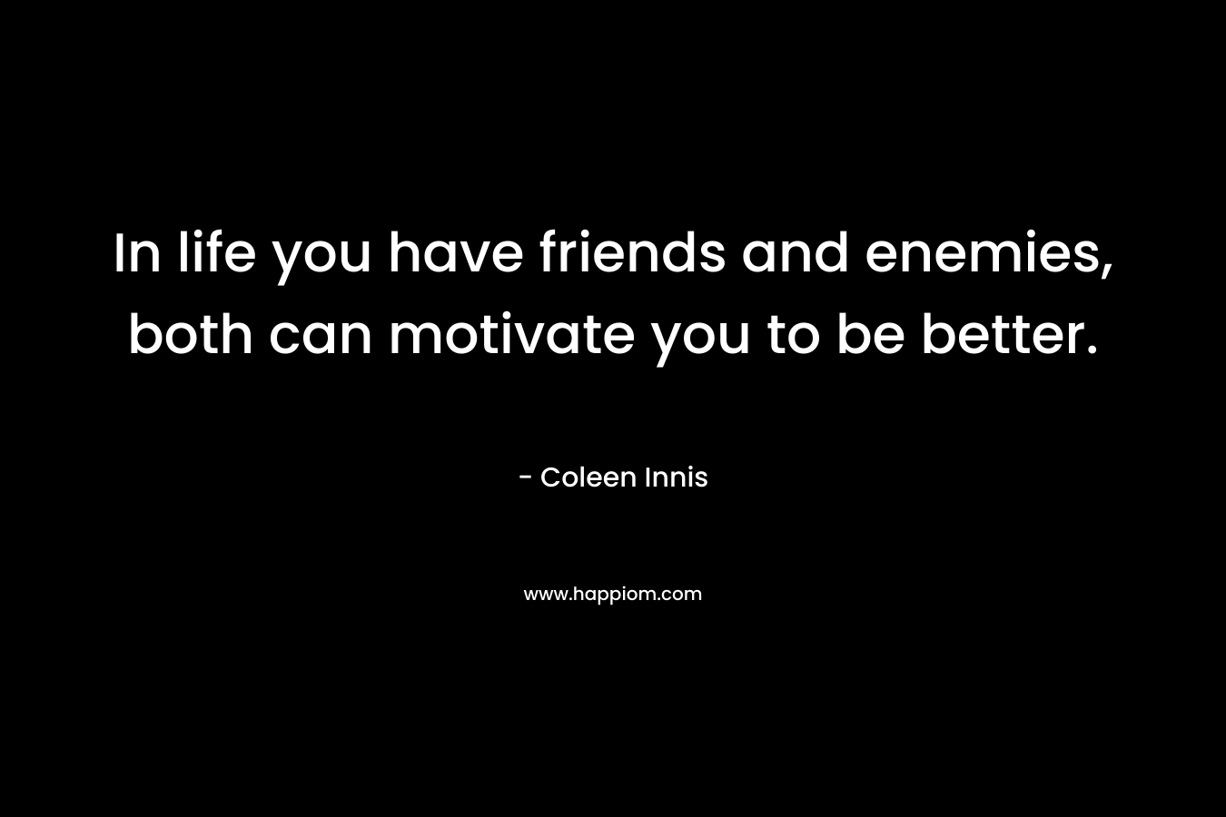 In life you have friends and enemies, both can motivate you to be better. – Coleen Innis