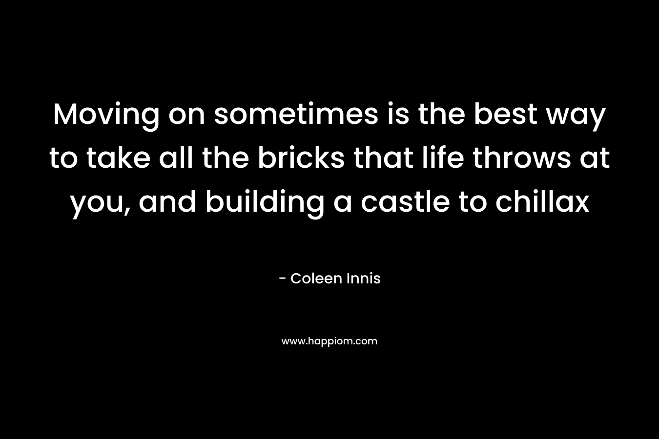 Moving on sometimes is the best way to take all the bricks that life throws at you, and building a castle to chillax – Coleen Innis