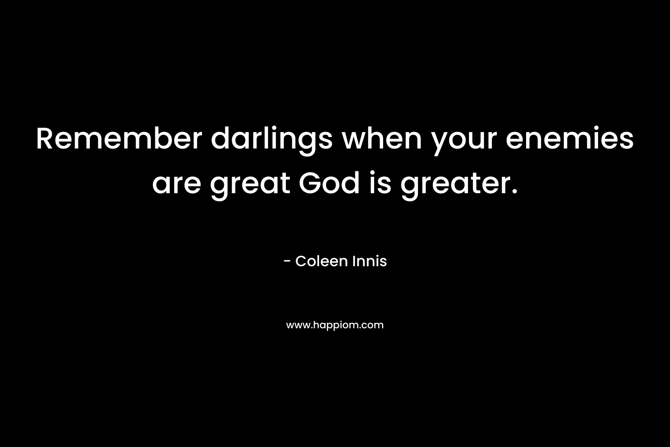 Remember darlings when your enemies are great God is greater. – Coleen Innis