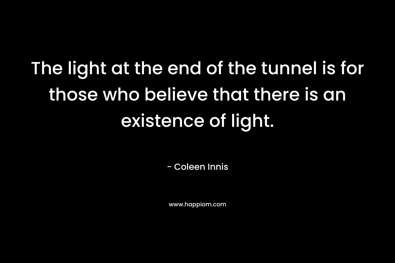 The light at the end of the tunnel is for those who believe that there is an existence of light.