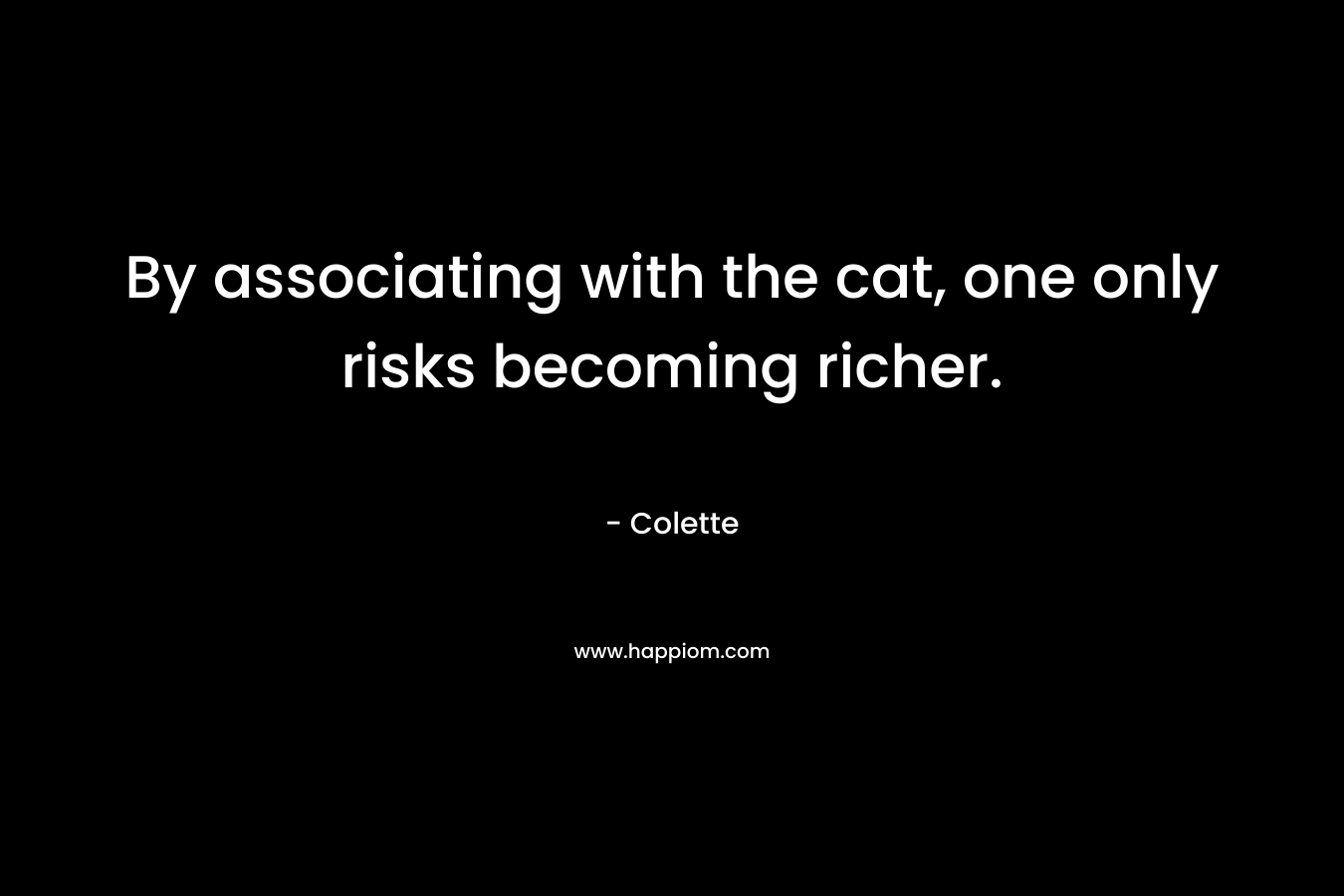 By associating with the cat, one only risks becoming richer. – Colette