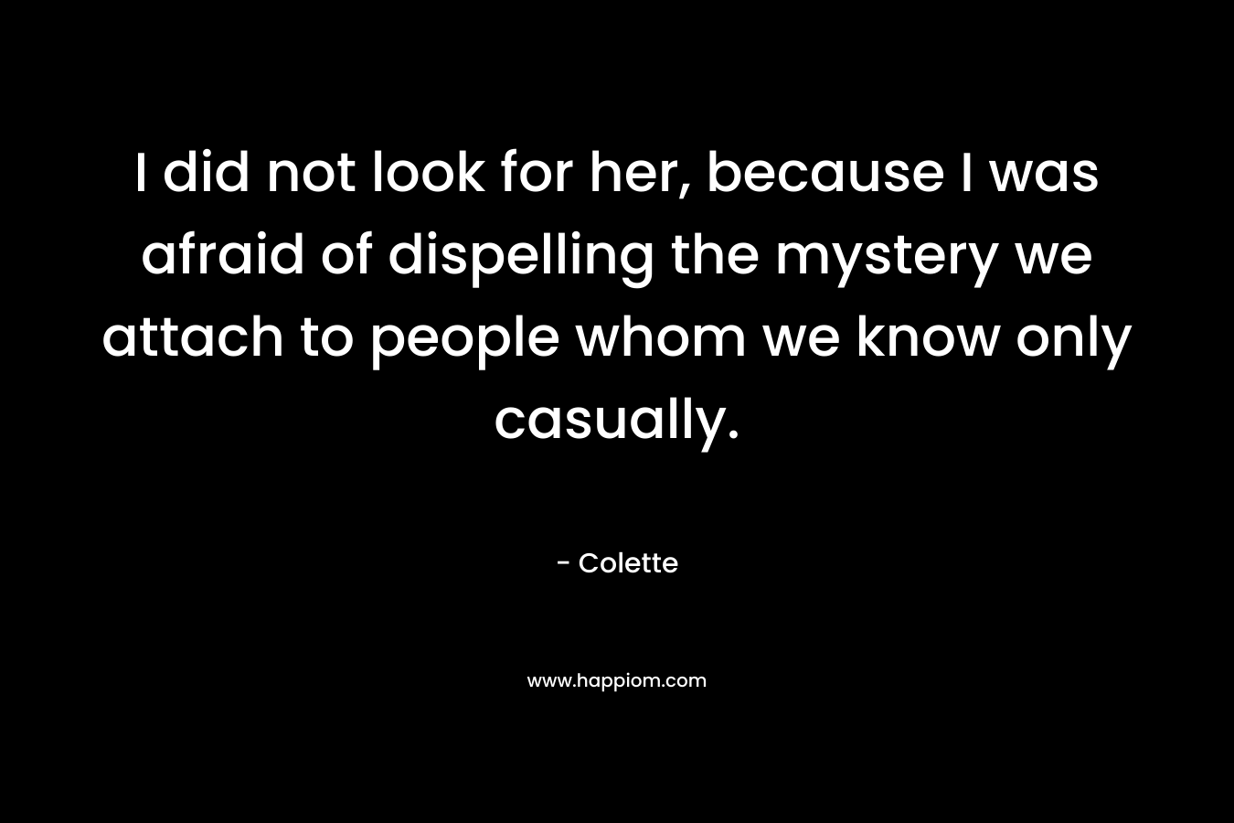 I did not look for her, because I was afraid of dispelling the mystery we attach to people whom we know only casually.