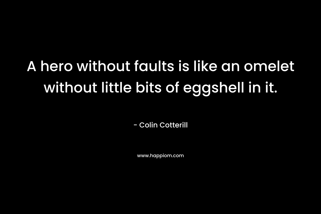 A hero without faults is like an omelet without little bits of eggshell in it. – Colin Cotterill