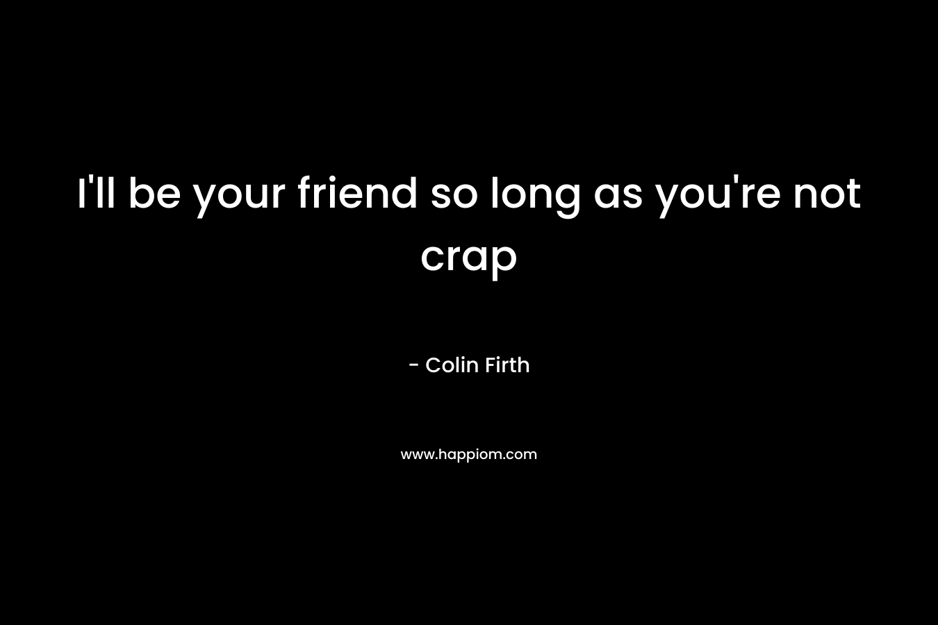 I’ll be your friend so long as you’re not crap – Colin Firth