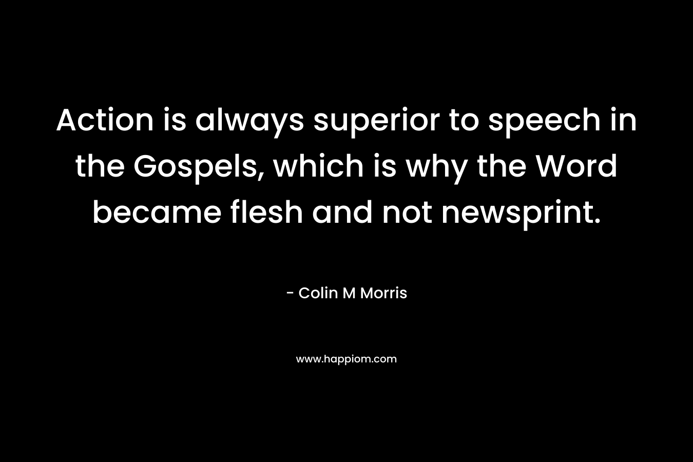 Action is always superior to speech in the Gospels, which is why the Word became flesh and not newsprint. – Colin M Morris