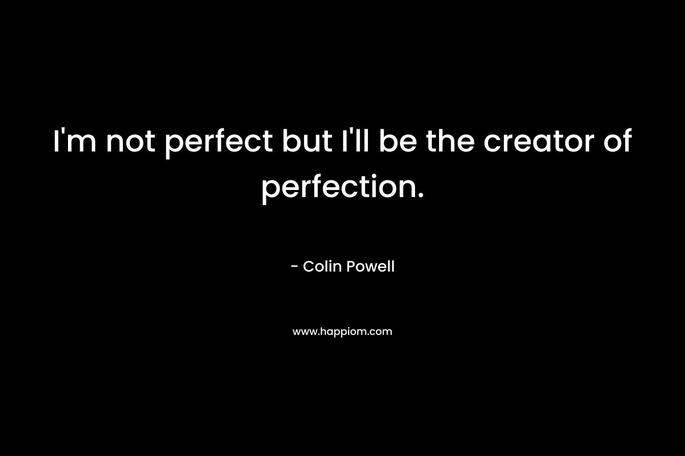 I’m not perfect but I’ll be the creator of perfection. – Colin Powell