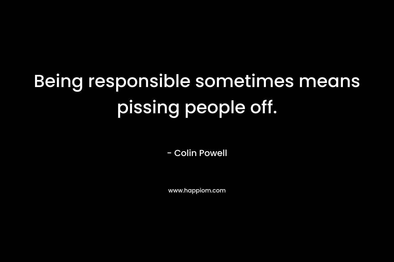 Being responsible sometimes means pissing people off. – Colin Powell