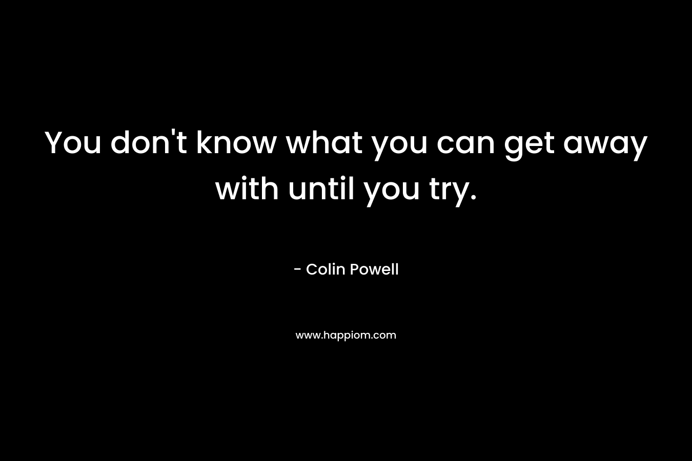You don’t know what you can get away with until you try. – Colin Powell