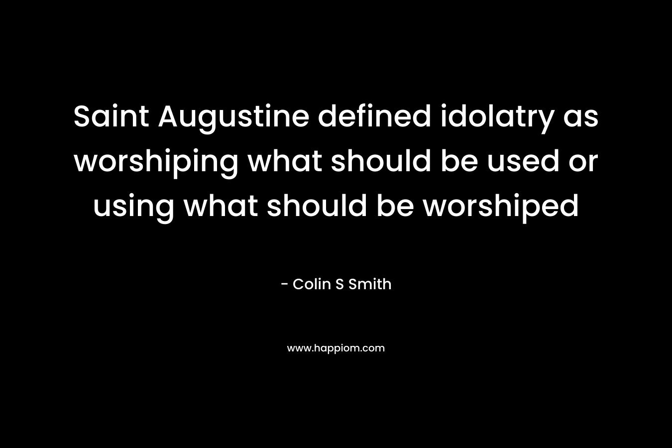 Saint Augustine defined idolatry as worshiping what should be used or using what should be worshiped – Colin S Smith