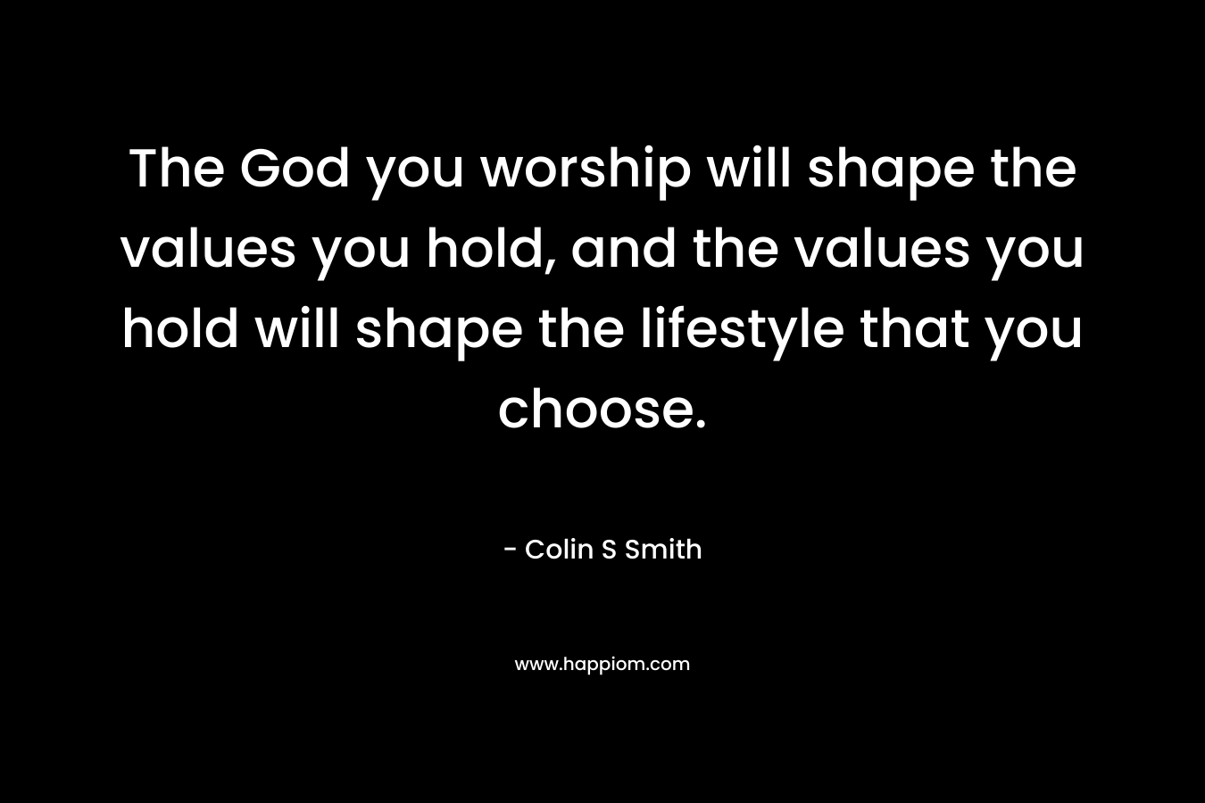 The God you worship will shape the values you hold, and the values you hold will shape the lifestyle that you choose.