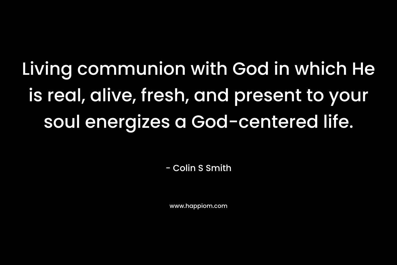 Living communion with God in which He is real, alive, fresh, and present to your soul energizes a God-centered life. – Colin S Smith