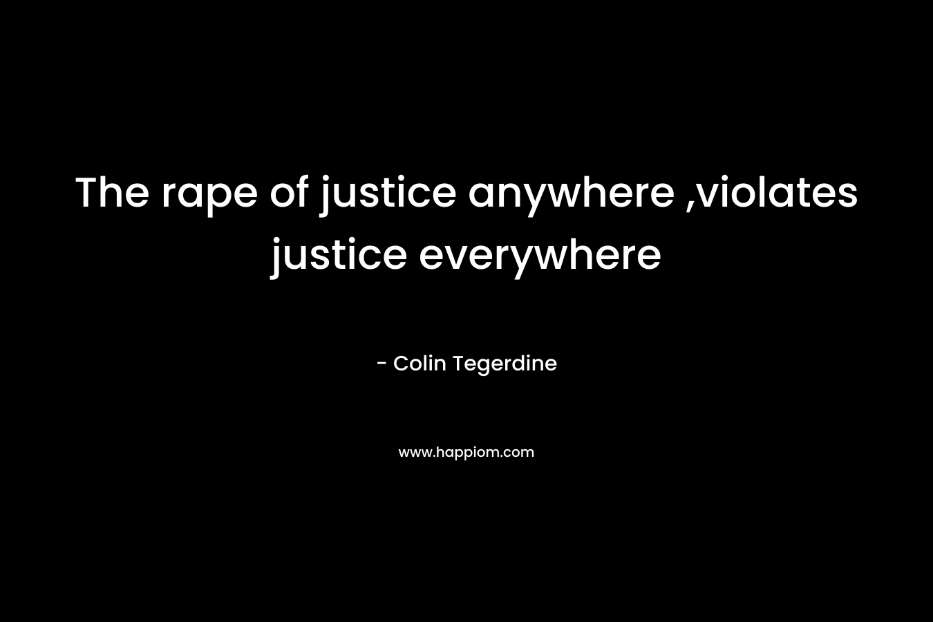 The rape of justice anywhere ,violates justice everywhere