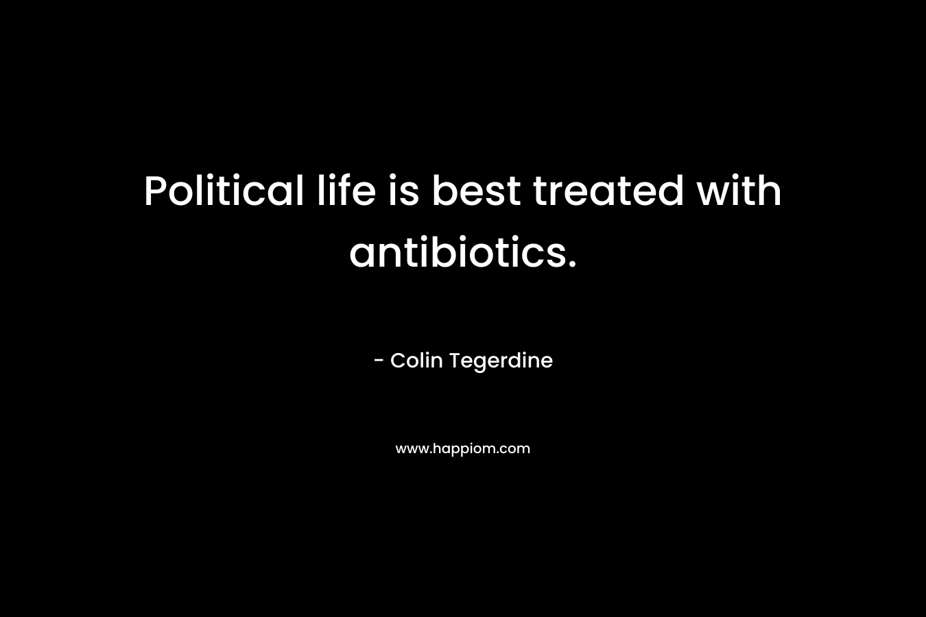 Political life is best treated with antibiotics. – Colin Tegerdine