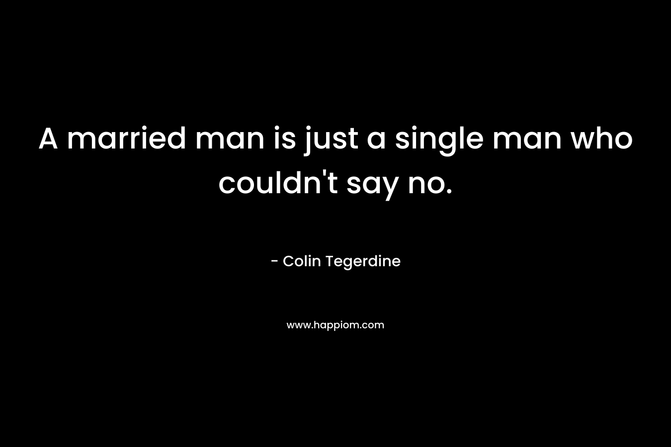 A married man is just a single man who couldn’t say no. – Colin Tegerdine