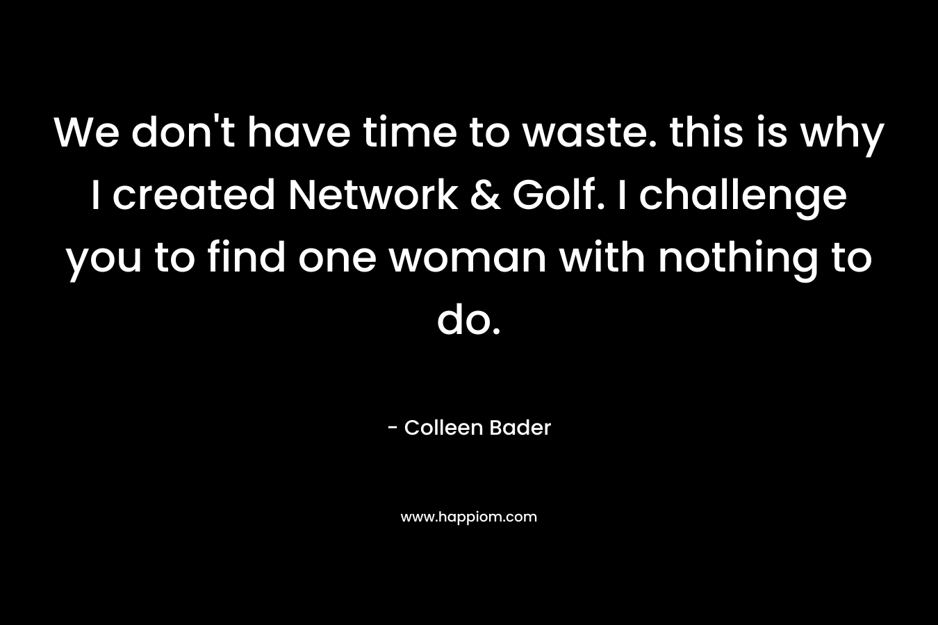 We don't have time to waste. this is why I created Network & Golf. I challenge you to find one woman with nothing to do.