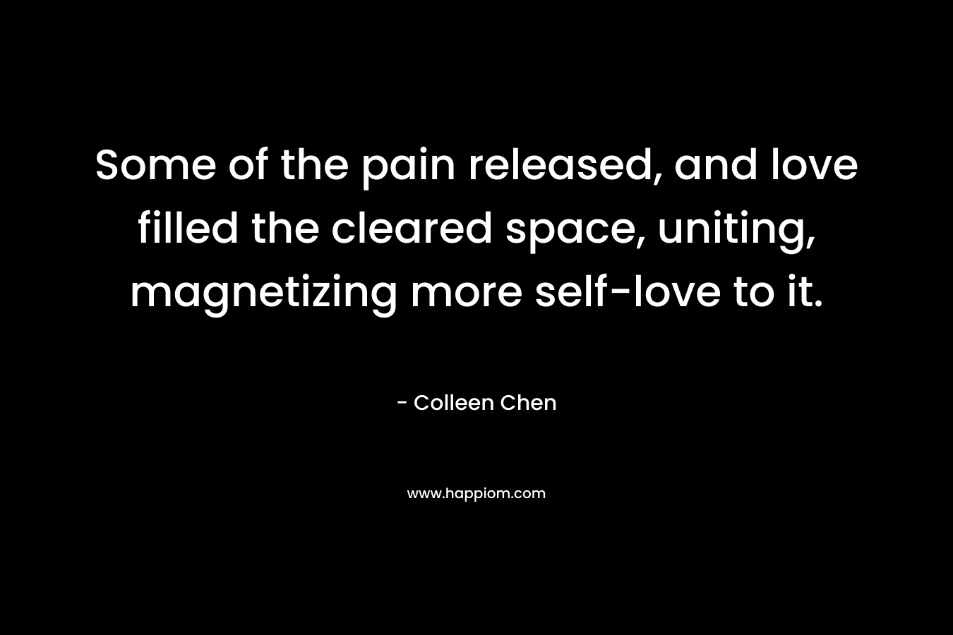 Some of the pain released, and love filled the cleared space, uniting, magnetizing more self-love to it. – Colleen Chen
