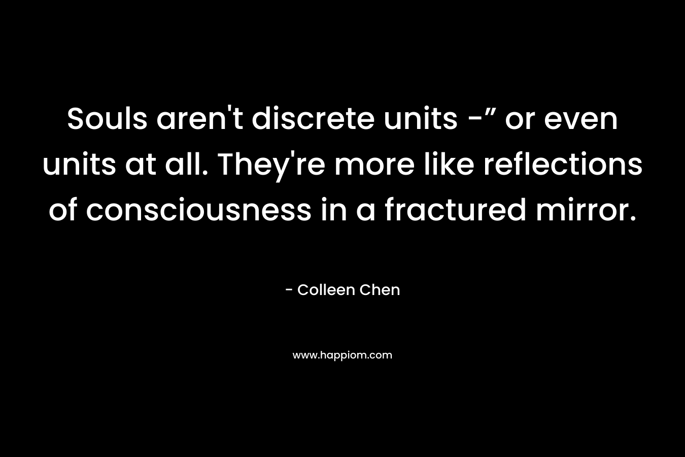 Souls aren’t discrete units -” or even units at all. They’re more like reflections of consciousness in a fractured mirror. – Colleen Chen