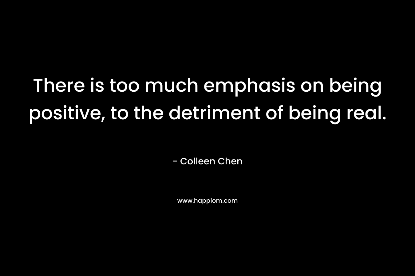 There is too much emphasis on being positive, to the detriment of being real. – Colleen Chen