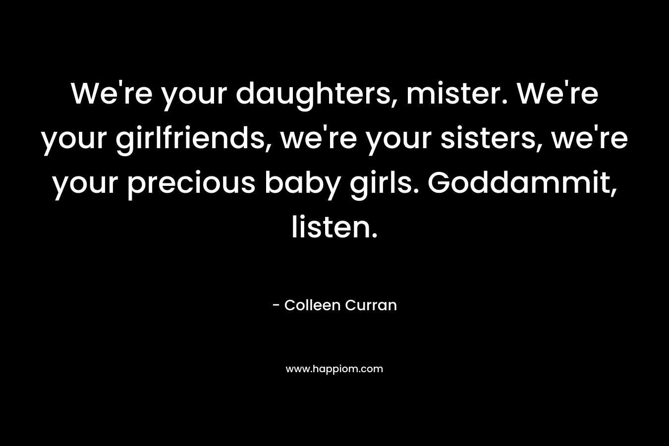 We’re your daughters, mister. We’re your girlfriends, we’re your sisters, we’re your precious baby girls. Goddammit, listen. – Colleen Curran