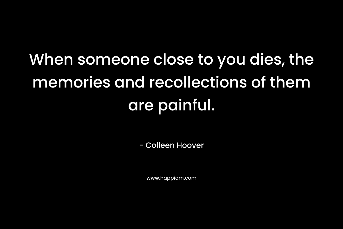 When someone close to you dies, the memories and recollections of them are painful. – Colleen Hoover