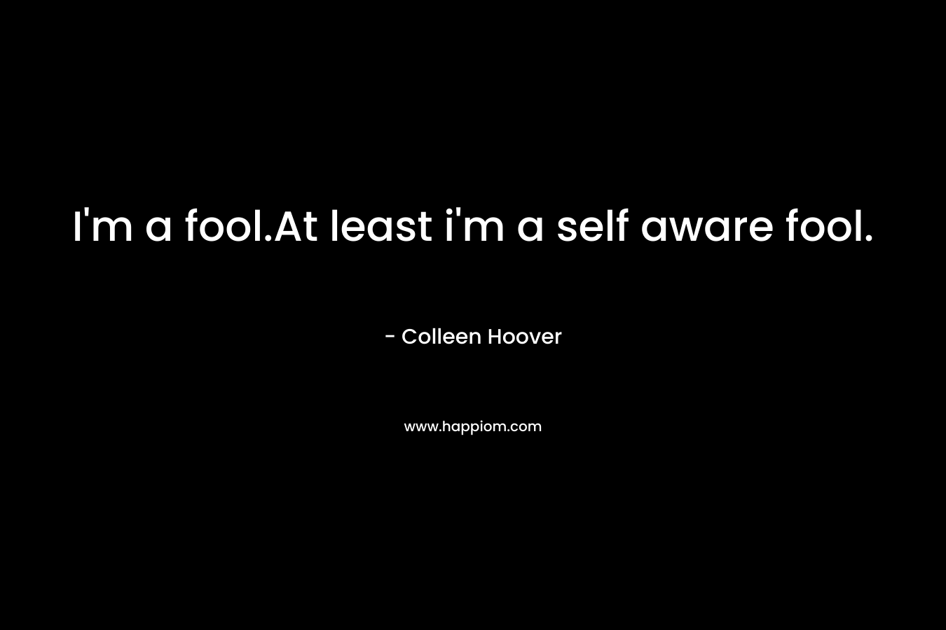 I'm a fool.At least i'm a self aware fool.