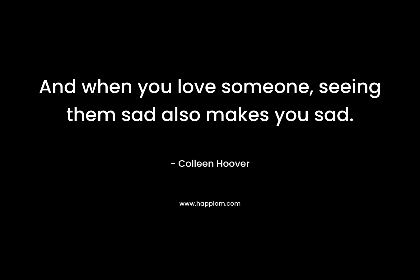 And when you love someone, seeing them sad also makes you sad.