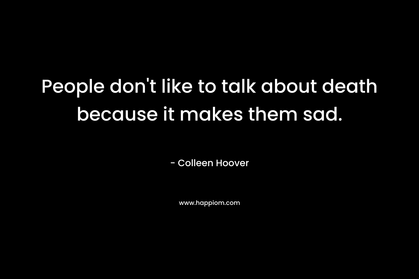 People don't like to talk about death because it makes them sad.