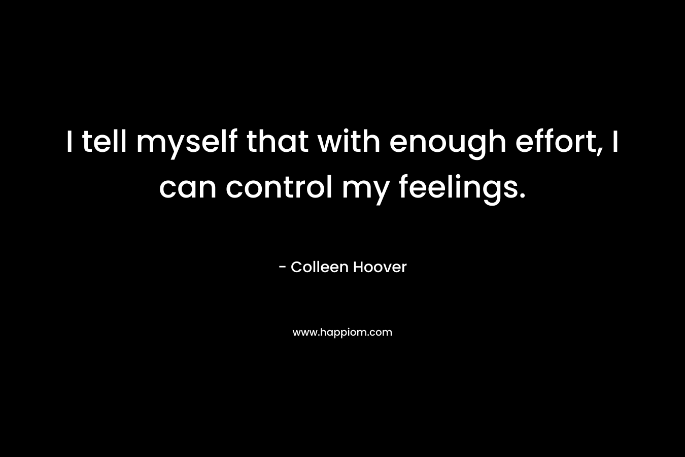 I tell myself that with enough effort, I can control my feelings.