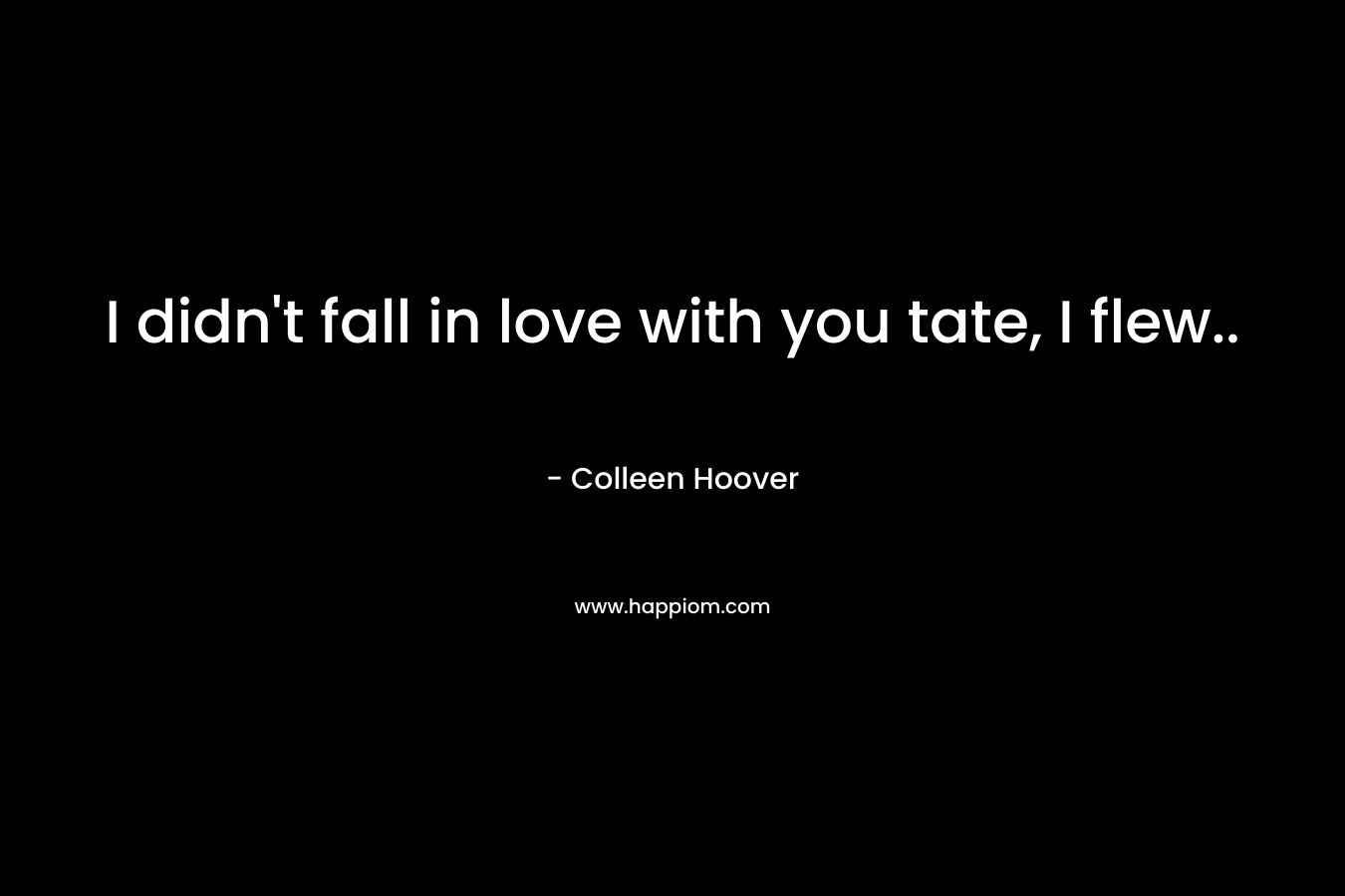 I didn't fall in love with you tate, I flew..