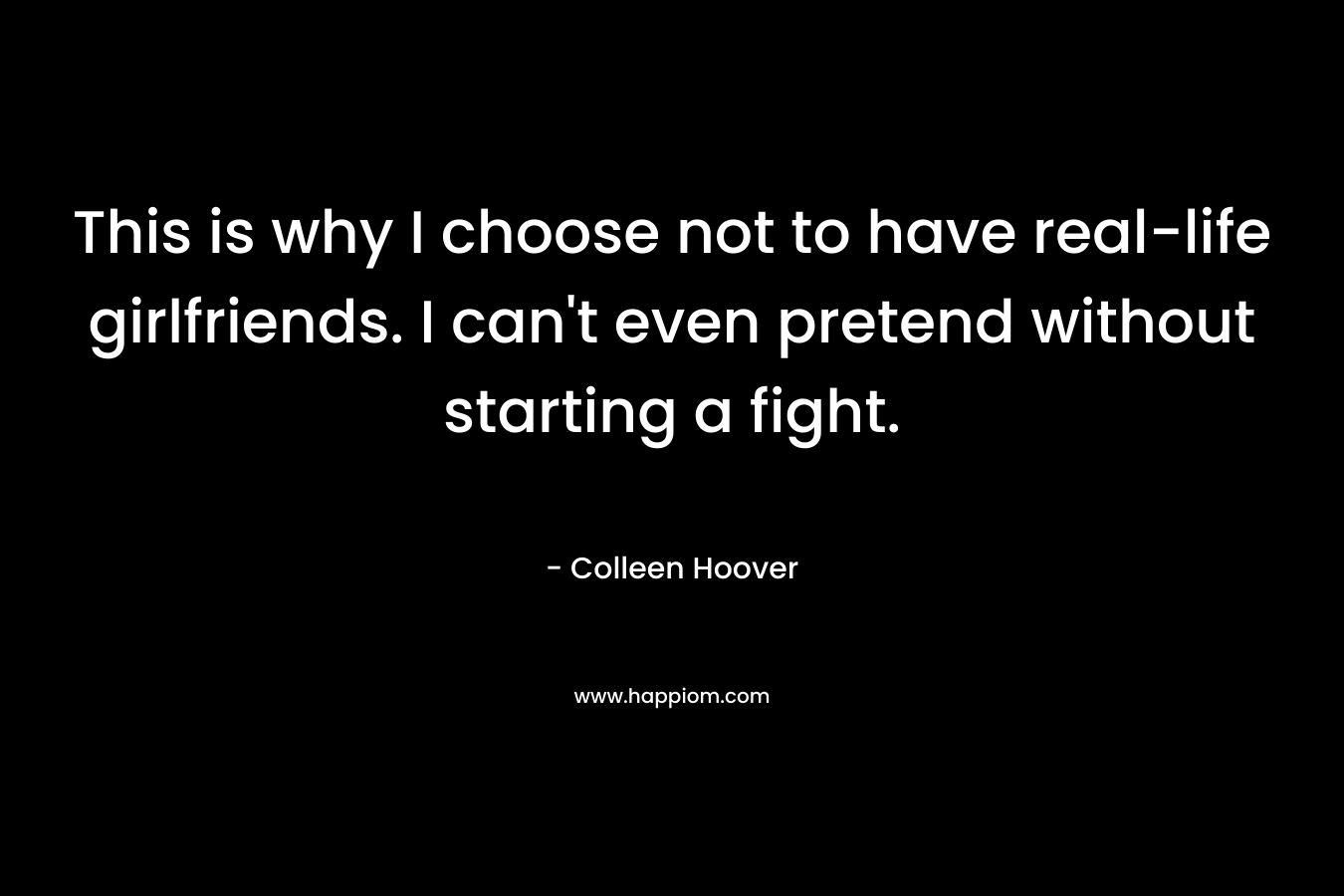 This is why I choose not to have real-life girlfriends. I can’t even pretend without starting a fight. – Colleen Hoover