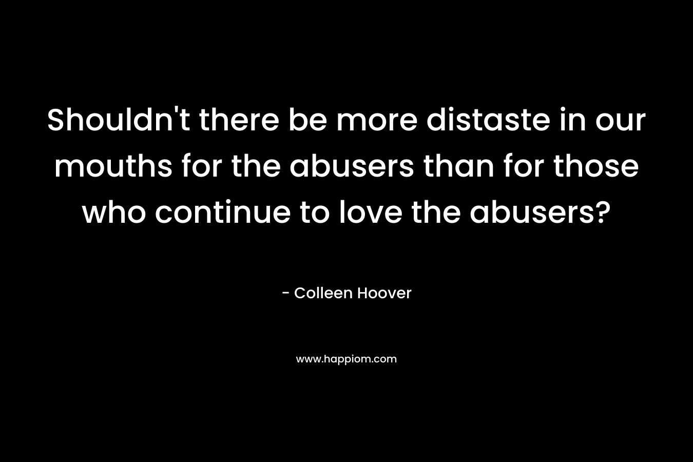 Shouldn’t there be more distaste in our mouths for the abusers than for those who continue to love the abusers? – Colleen Hoover