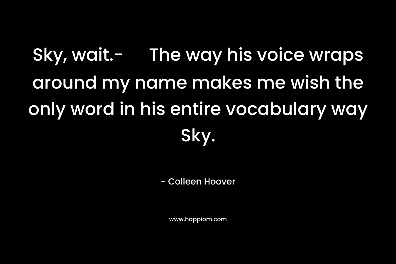 Sky, wait.- The way his voice wraps around my name makes me wish the only word in his entire vocabulary way Sky.