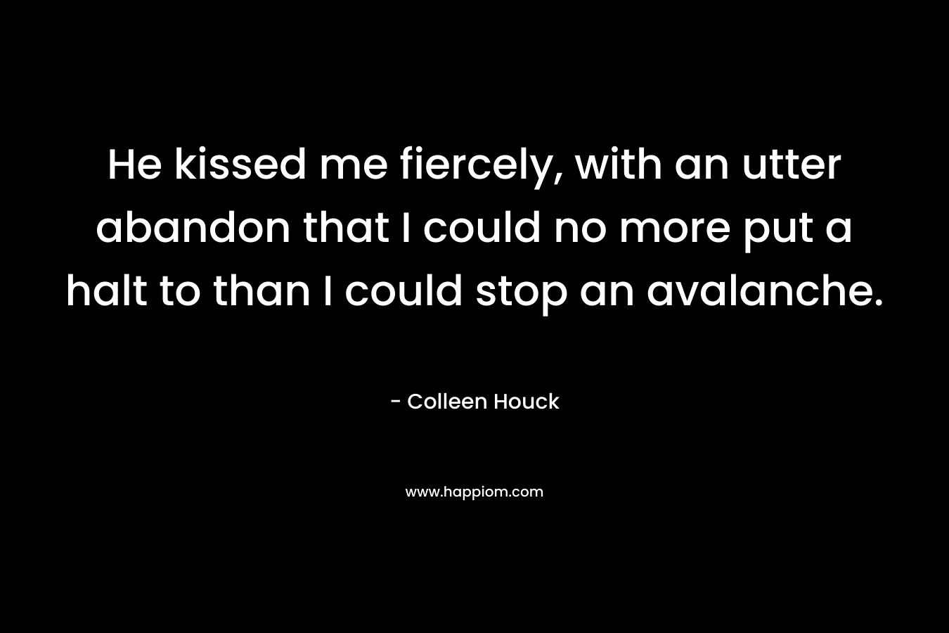 He kissed me fiercely, with an utter abandon that I could no more put a halt to than I could stop an avalanche. – Colleen Houck