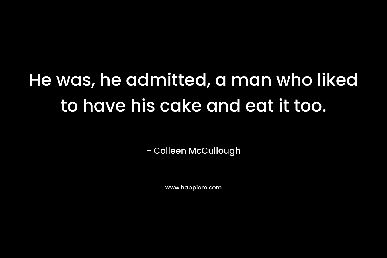 He was, he admitted, a man who liked to have his cake and eat it too. – Colleen McCullough