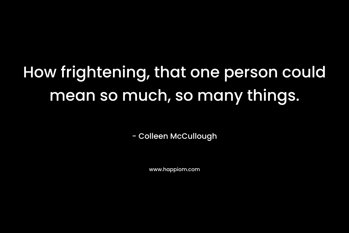 How frightening, that one person could mean so much, so many things. – Colleen McCullough