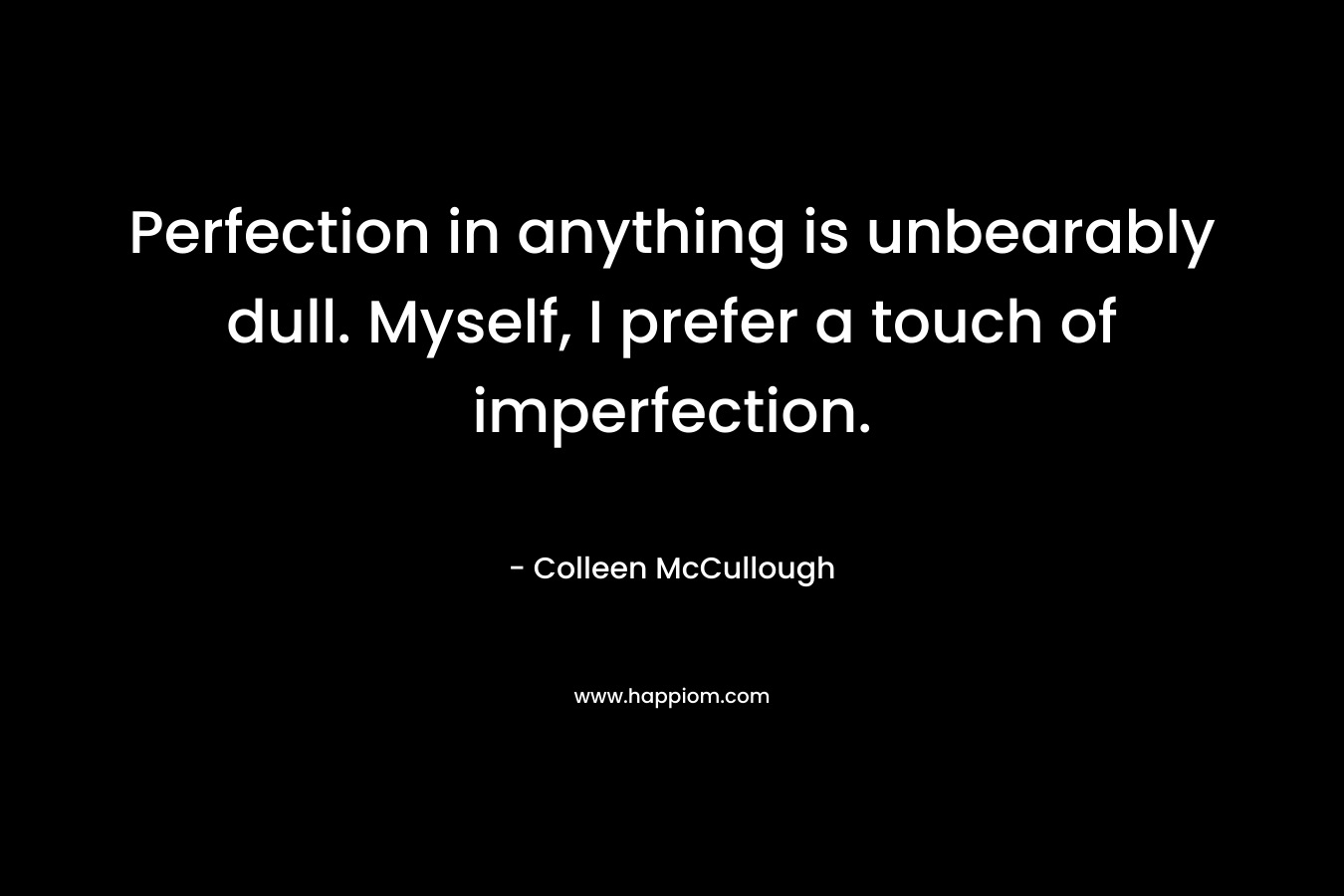 Perfection in anything is unbearably dull. Myself, I prefer a touch of imperfection. – Colleen McCullough