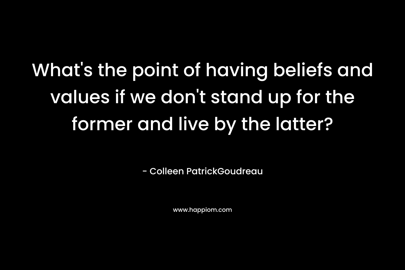 What’s the point of having beliefs and values if we don’t stand up for the former and live by the latter? – Colleen PatrickGoudreau