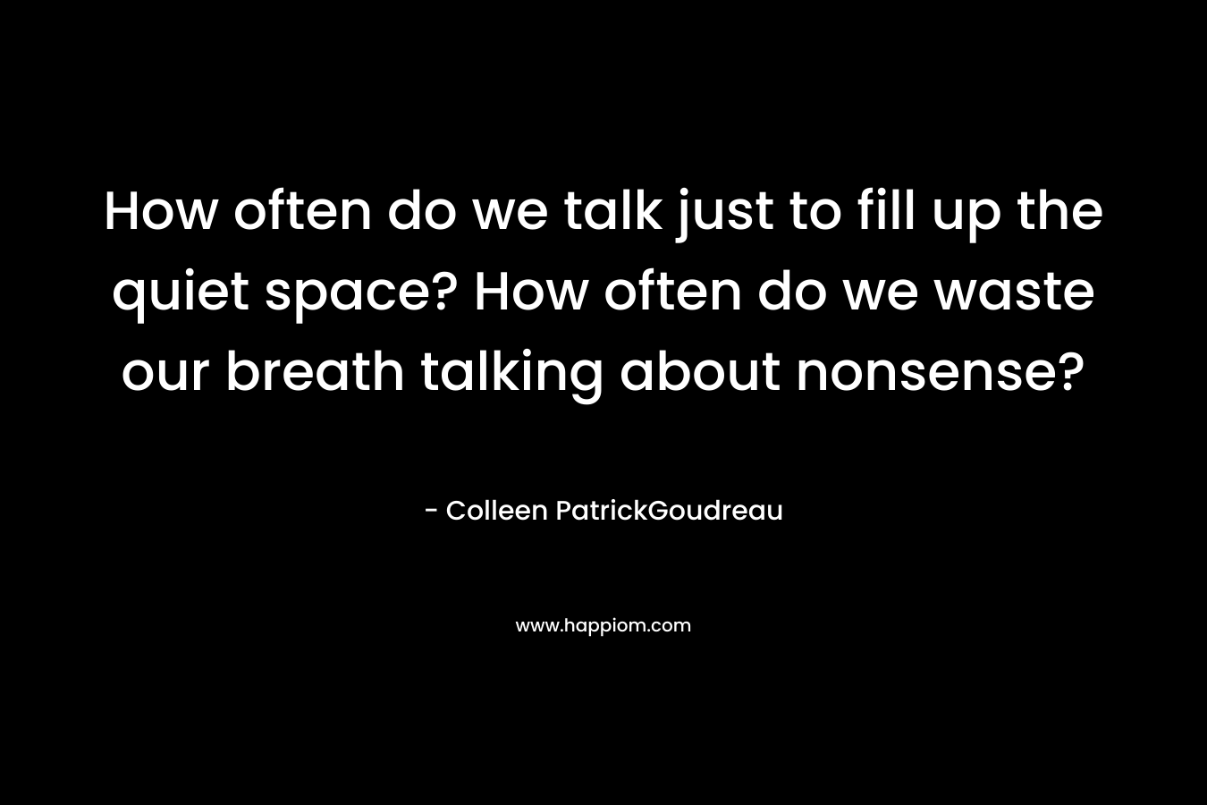 How often do we talk just to fill up the quiet space? How often do we waste our breath talking about nonsense?