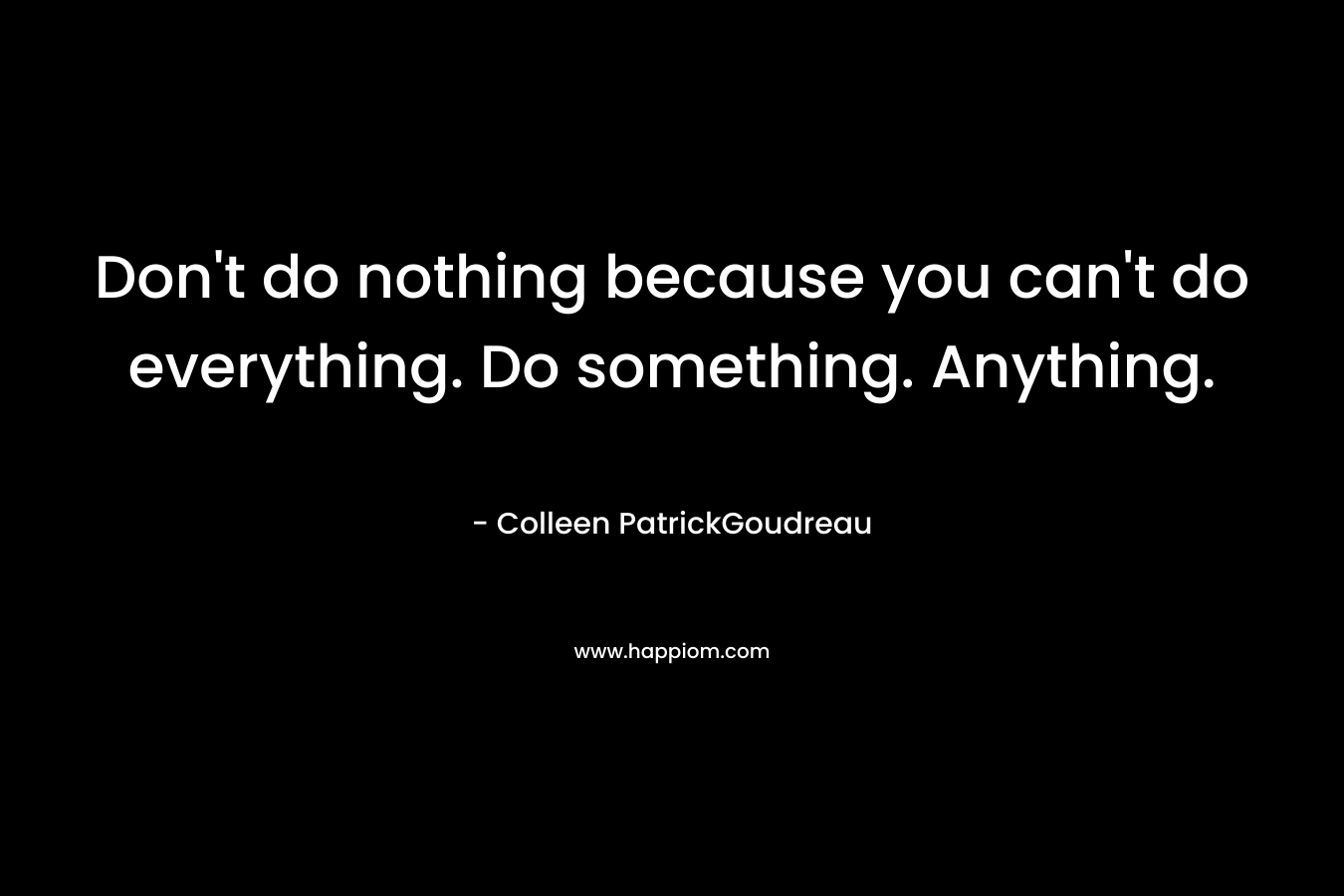 Don't do nothing because you can't do everything. Do something. Anything.