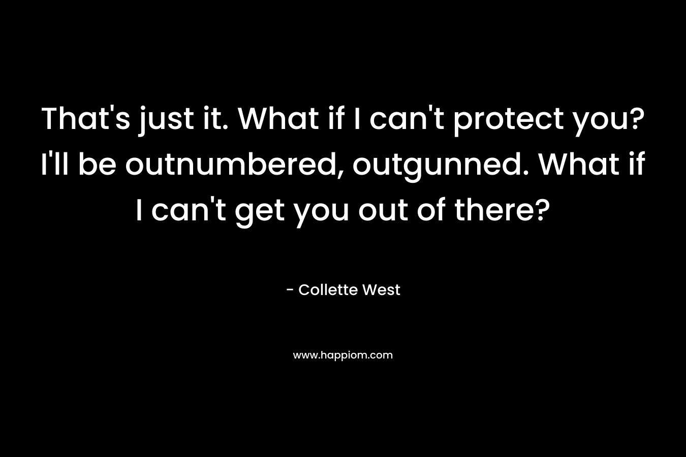 That’s just it. What if I can’t protect you? I’ll be outnumbered, outgunned. What if I can’t get you out of there? – Collette West
