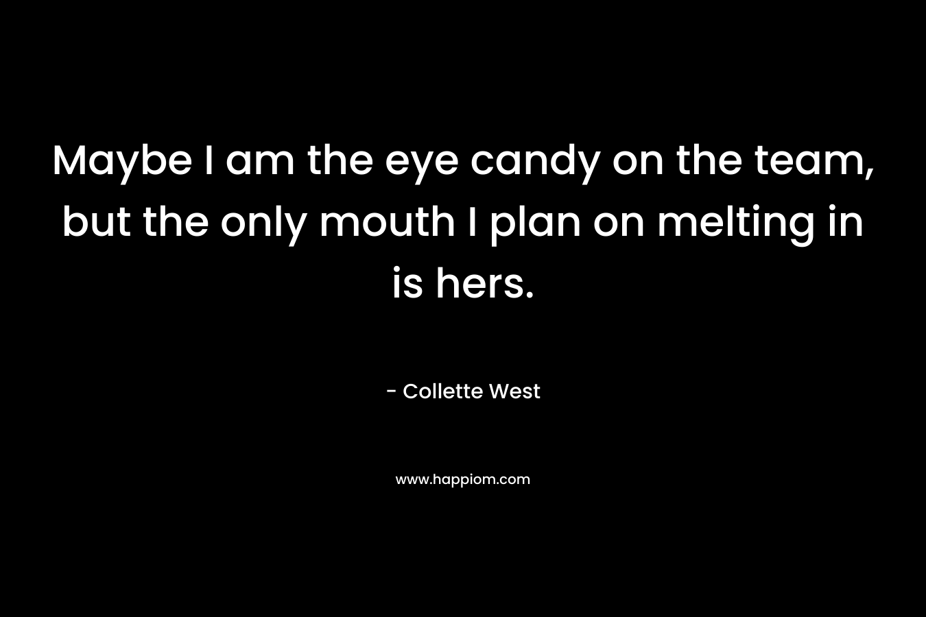 Maybe I am the eye candy on the team, but the only mouth I plan on melting in is hers. – Collette West