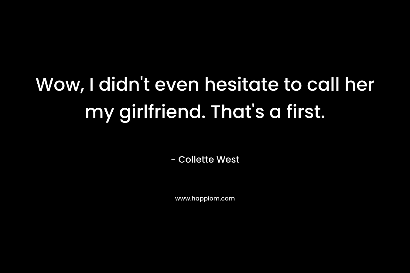 Wow, I didn’t even hesitate to call her my girlfriend. That’s a first. – Collette West